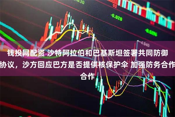 钱投网配资 沙特阿拉伯和巴基斯坦签署共同防御协议，沙方回应巴方是否提供核保护伞 加强防务合作