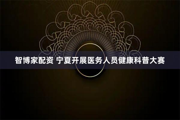 智博家配资 宁夏开展医务人员健康科普大赛