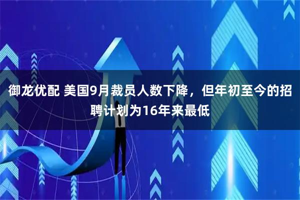 御龙优配 美国9月裁员人数下降，但年初至今的招聘计划为16年来最低