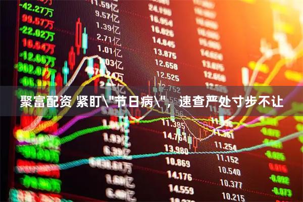 聚富配资 紧盯＂节日病＂，速查严处寸步不让