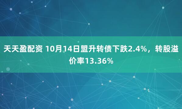 天天盈配资 10月14日盟升转债下跌2.4%，转股溢价率13.36%