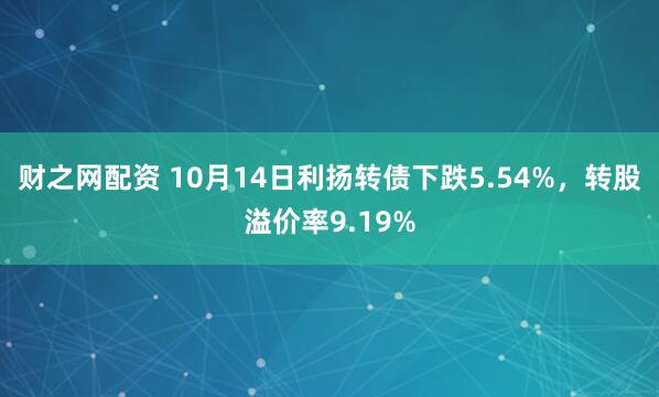 财之网配资 10月14日利扬转债下跌5.54%，转股溢价率9.19%
