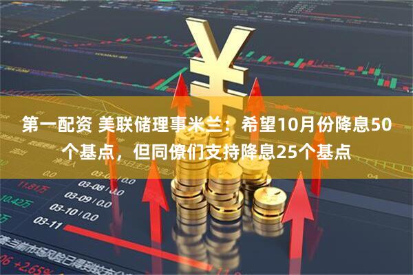 第一配资 美联储理事米兰：希望10月份降息50个基点，但同僚们支持降息25个基点