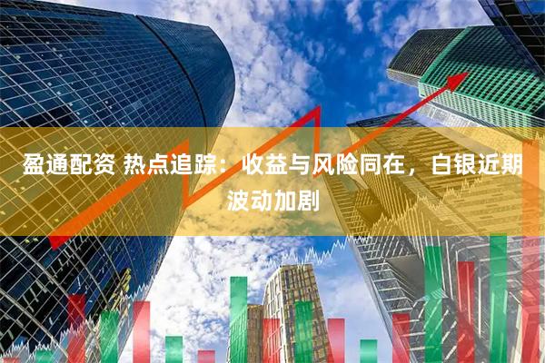 盈通配资 热点追踪：收益与风险同在，白银近期波动加剧