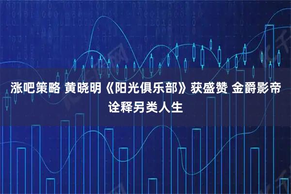 涨吧策略 黄晓明《阳光俱乐部》获盛赞 金爵影帝诠释另类人生