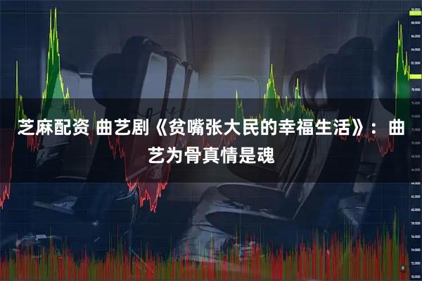 芝麻配资 曲艺剧《贫嘴张大民的幸福生活》：曲艺为骨真情是魂