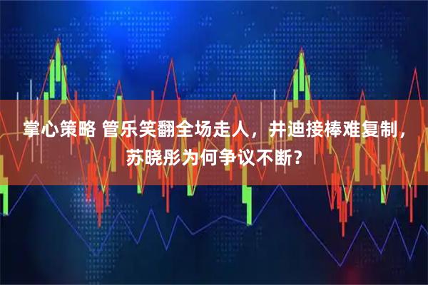 掌心策略 管乐笑翻全场走人，井迪接棒难复制，苏晓彤为何争议不断？