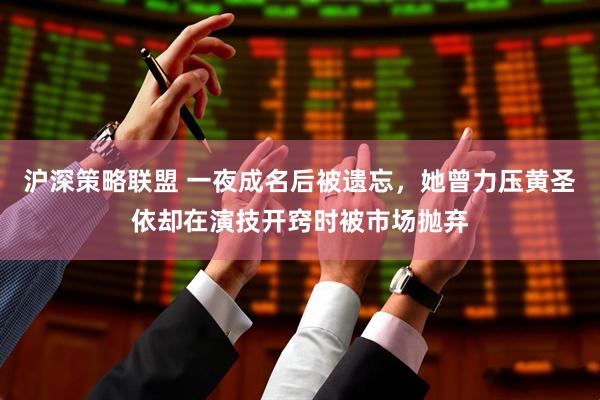 沪深策略联盟 一夜成名后被遗忘，她曾力压黄圣依却在演技开窍时被市场抛弃
