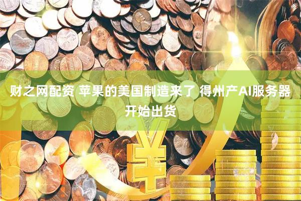 财之网配资 苹果的美国制造来了 得州产AI服务器开始出货