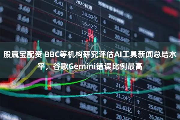 股赢宝配资 BBC等机构研究评估AI工具新闻总结水平，谷歌Gemini错误比例最高