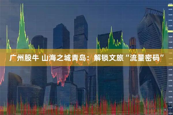 广州股牛 山海之城青岛：解锁文旅“流量密码”