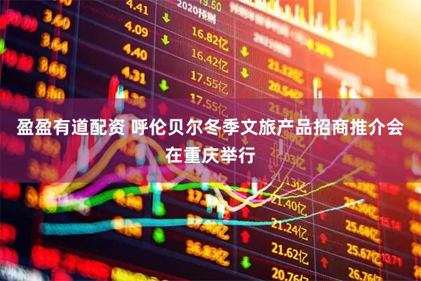 盈盈有道配资 呼伦贝尔冬季文旅产品招商推介会在重庆举行