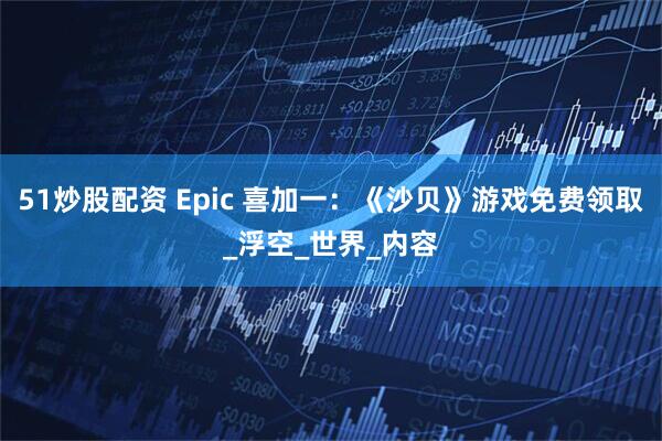 51炒股配资 Epic 喜加一：《沙贝》游戏免费领取_浮空_世界_内容