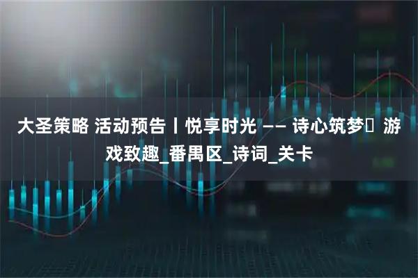 大圣策略 活动预告丨悦享时光 —— 诗心筑梦・游戏致趣_番禺区_诗词_关卡