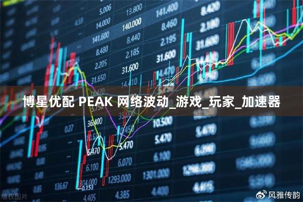 博星优配 PEAK 网络波动_游戏_玩家_加速器