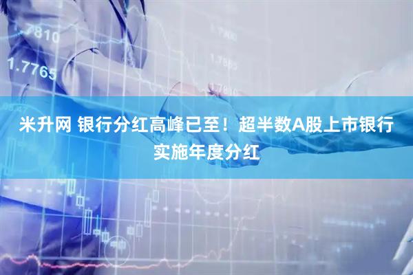 米升网 银行分红高峰已至！超半数A股上市银行实施年度分红