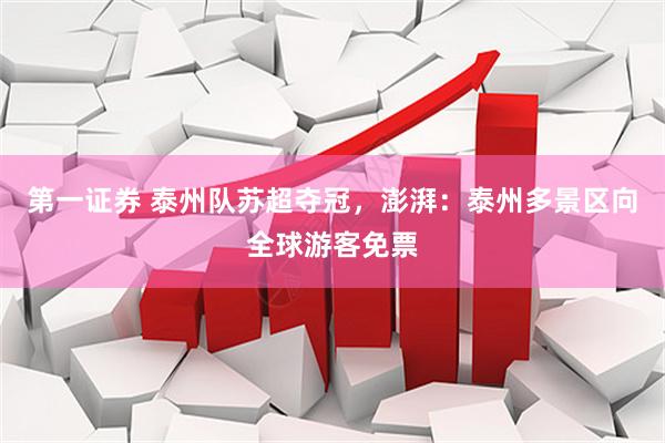 第一证券 泰州队苏超夺冠，澎湃：泰州多景区向全球游客免票