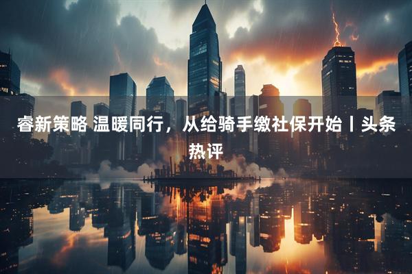 睿新策略 温暖同行，从给骑手缴社保开始丨头条热评