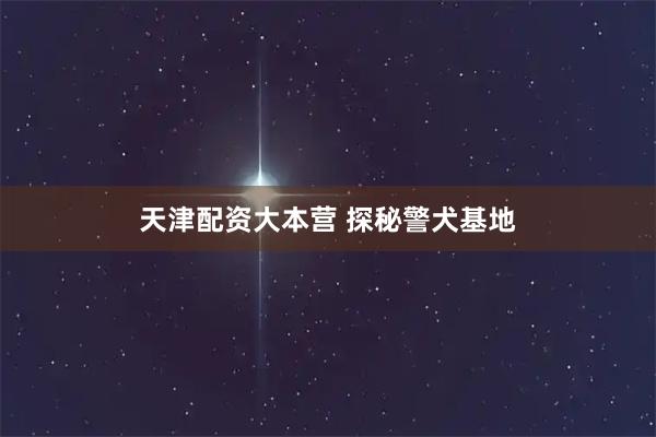 天津配资大本营 探秘警犬基地