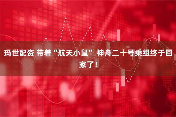 玛世配资 带着“航天小鼠” 神舟二十号乘组终于回家了！