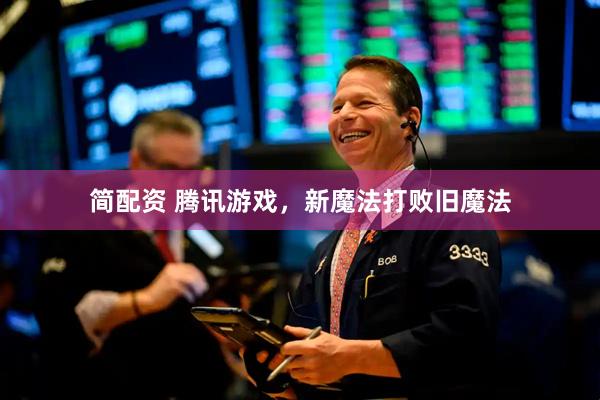 简配资 腾讯游戏，新魔法打败旧魔法