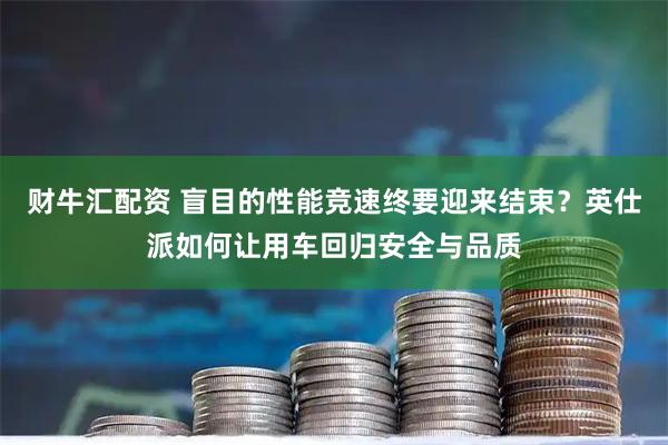 财牛汇配资 盲目的性能竞速终要迎来结束？英仕派如何让用车回归安全与品质