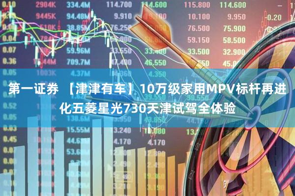 第一证券 【津津有车】10万级家用MPV标杆再进化五菱星光730天津试驾全体验