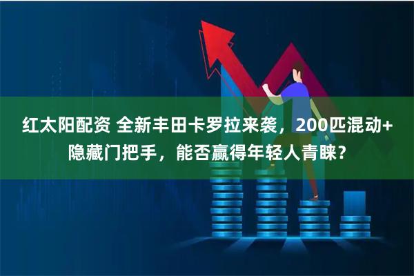 红太阳配资 全新丰田卡罗拉来袭，200匹混动+隐藏门把手，能否赢得年轻人青睐？