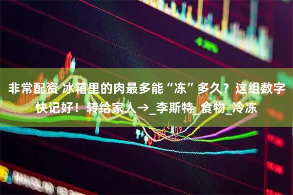 非常配资 冰箱里的肉最多能“冻”多久？这组数字快记好！转给家人→_李斯特_食物_冷冻