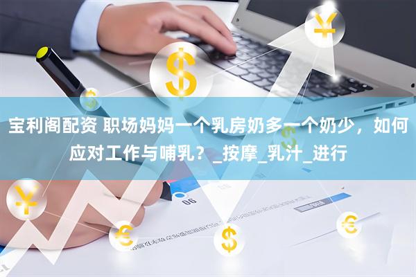 宝利阁配资 职场妈妈一个乳房奶多一个奶少，如何应对工作与哺乳？_按摩_乳汁_进行