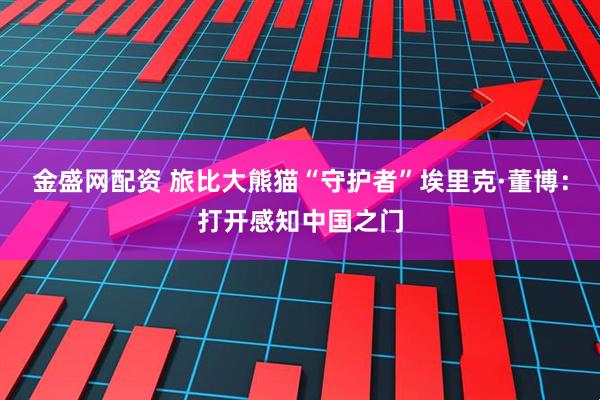 金盛网配资 旅比大熊猫“守护者”埃里克·董博：打开感知中国之门