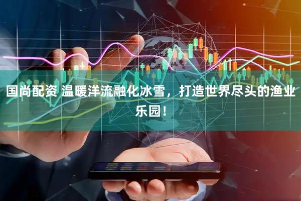 国尚配资 温暖洋流融化冰雪，打造世界尽头的渔业乐园！