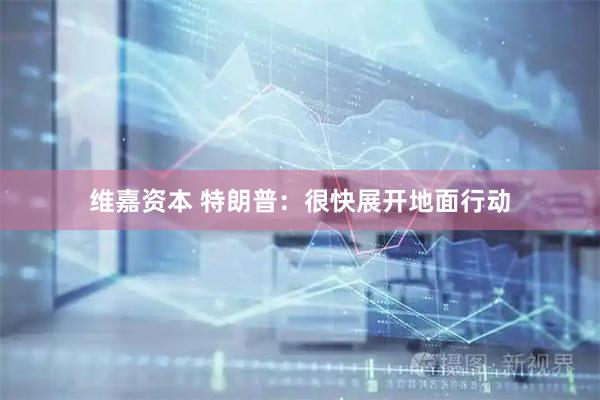 维嘉资本 特朗普：很快展开地面行动