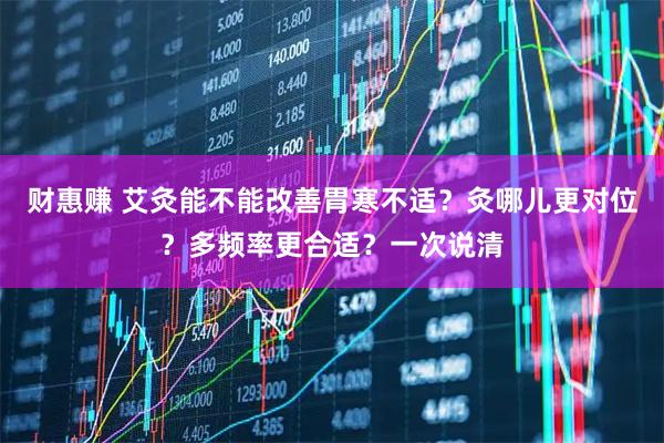财惠赚 艾灸能不能改善胃寒不适？灸哪儿更对位？多频率更合适？一次说清