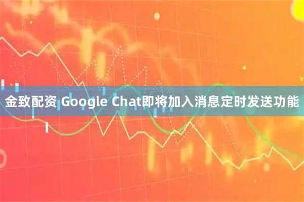 金致配资 Google Chat即将加入消息定时发送功能