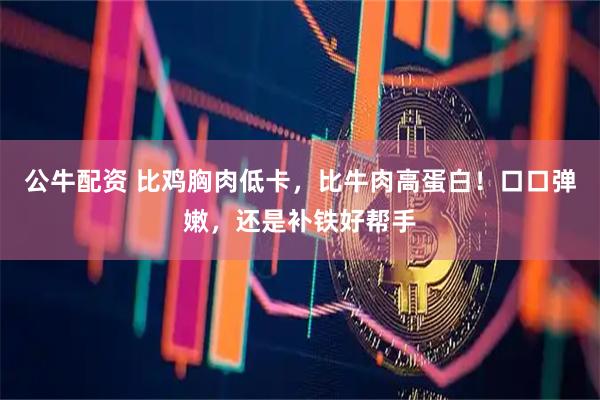 公牛配资 比鸡胸肉低卡，比牛肉高蛋白！口口弹嫩，还是补铁好帮手