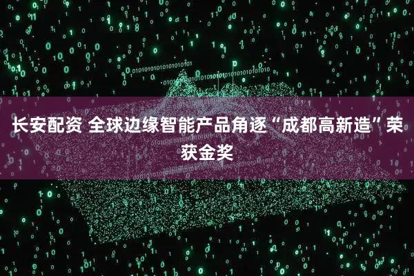 长安配资 全球边缘智能产品角逐“成都高新造”荣获金奖