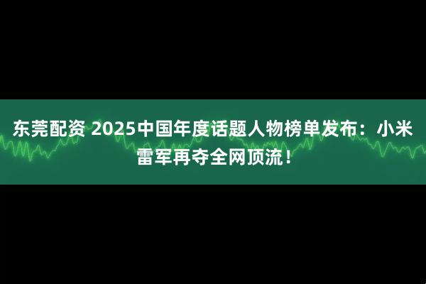 东莞配资 2025中国年度话题人物榜单发布：小米雷军再夺全网顶流！