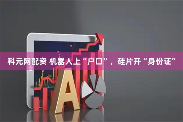 科元网配资 机器人上“户口”，硅片开“身份证”