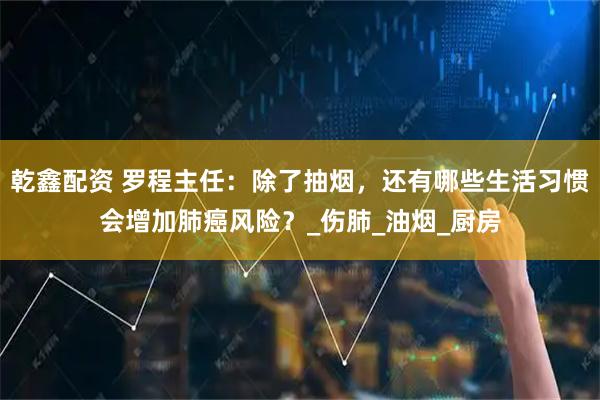乾鑫配资 罗程主任：除了抽烟，还有哪些生活习惯会增加肺癌风险？_伤肺_油烟_厨房