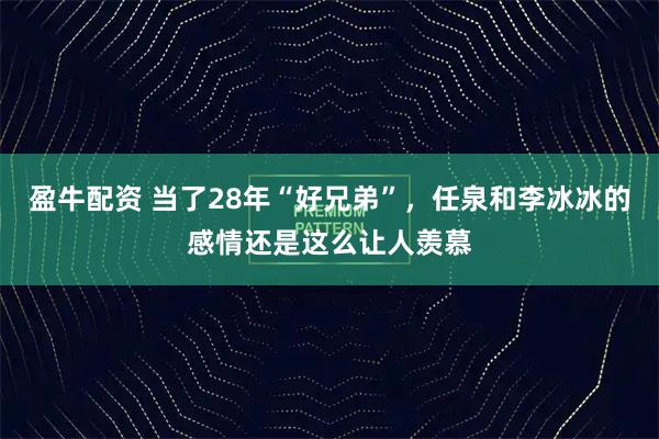 盈牛配资 当了28年“好兄弟”，任泉和李冰冰的感情还是这么让人羡慕
