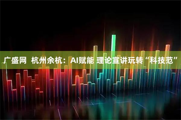 广盛网  杭州余杭：AI赋能 理论宣讲玩转“科技范”