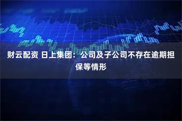 财云配资 日上集团：公司及子公司不存在逾期担保等情形