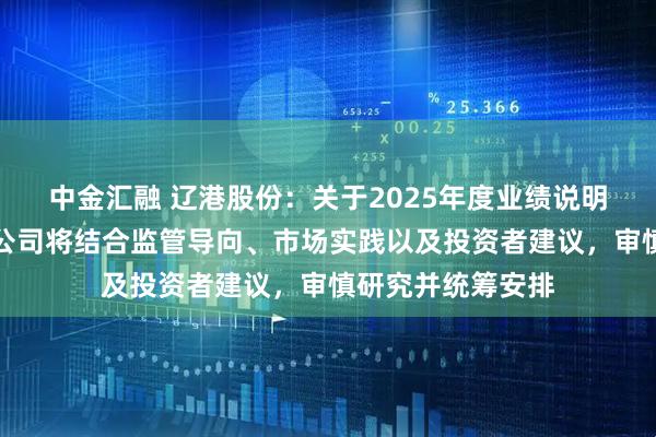 中金汇融 辽港股份：关于2025年度业绩说明会的具体安排，公司将结合监管导向、市场实践以及投资者建议，审慎研究并统筹安排
